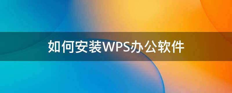 如何安装WPS办公软件（如何安装wps办