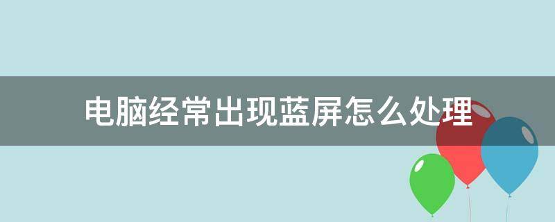 电脑经常出现蓝屏怎么处理（电脑经常