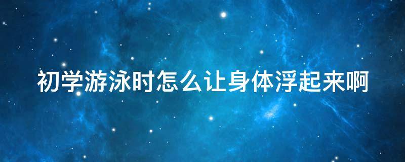 初学游泳时怎么让身体浮起来啊 初