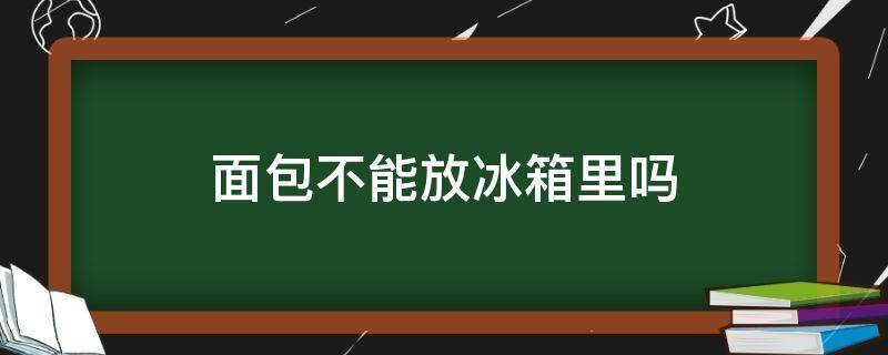 面包不能放冰箱里吗（面包不能放冰箱