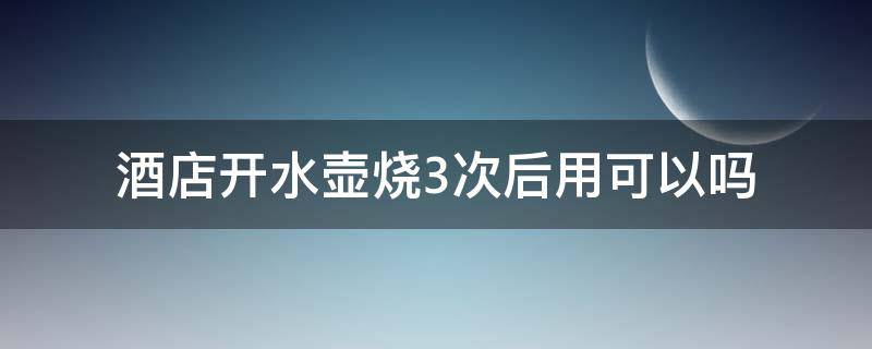 酒店开水壶烧3次后用可以吗（酒店里