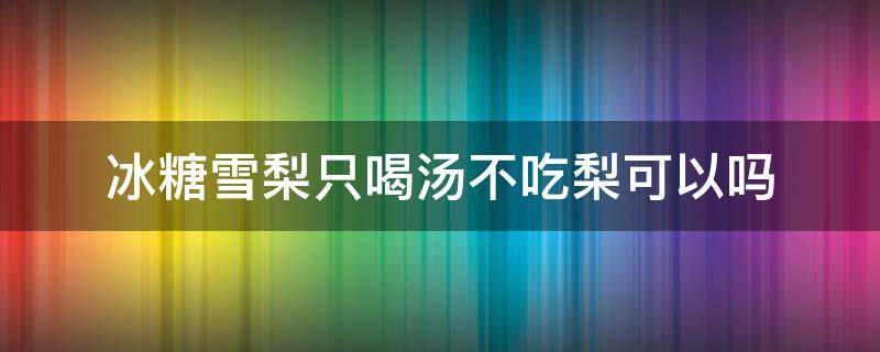 冰糖雪梨只喝汤不吃梨可以吗（冰糖雪