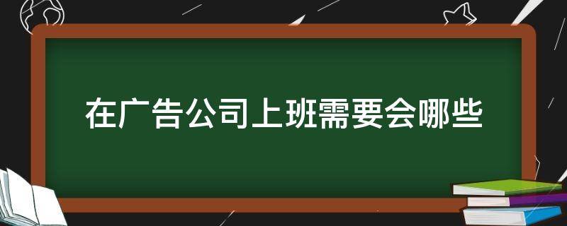 在广告公司上班需要会哪些（在广告公