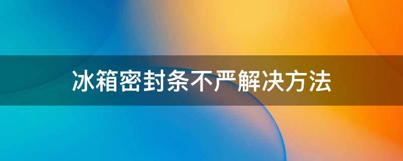 冰箱密封条不严解决方法 冰箱密封