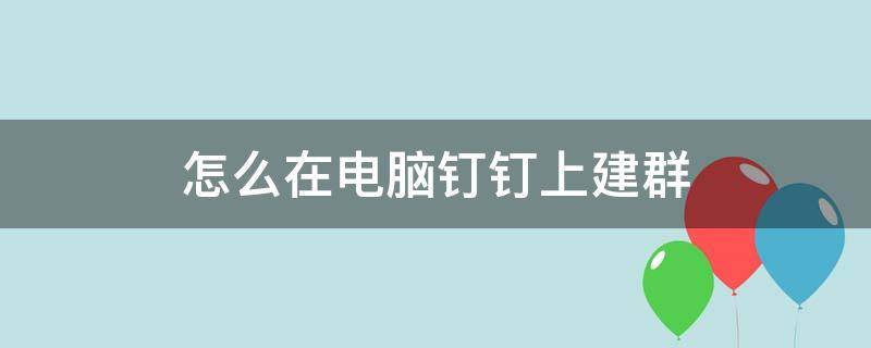 怎么在电脑钉钉上建群（怎么在电脑钉