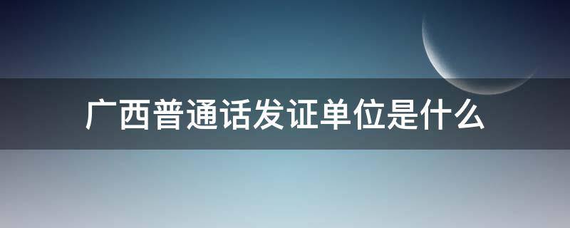 广西普通话发证单位是什么 广西普