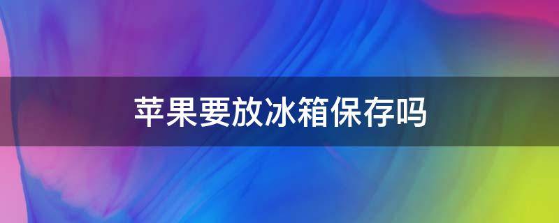 苹果要放冰箱保存吗 苹果要放冰箱