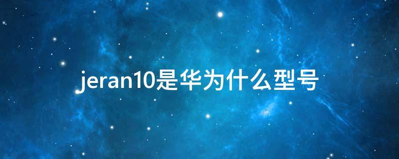 jeran10是华为什么型号（华为jeran10