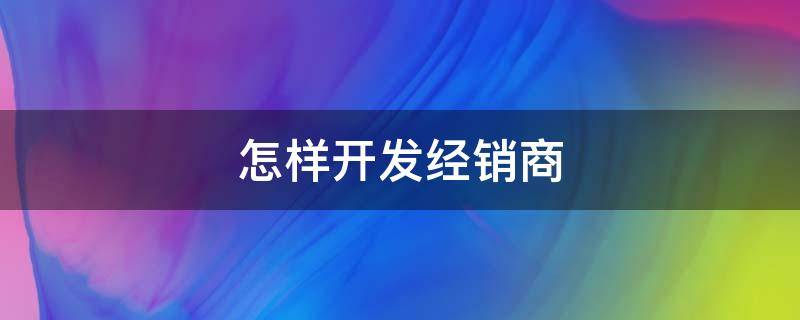 怎样开发经销商（怎样开发经销商模式