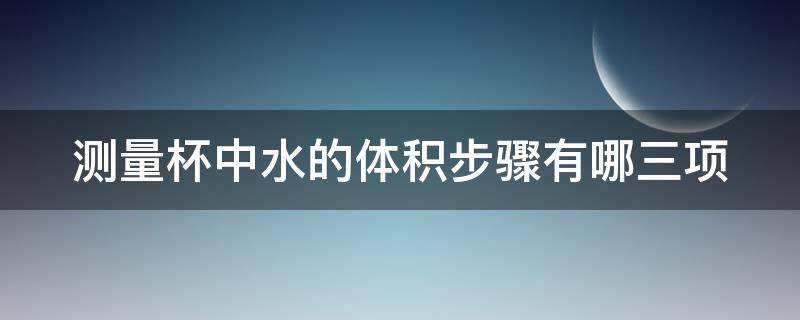 测量杯中水的体积步骤有哪三项 测