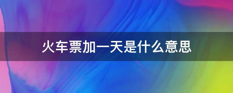 火车票加一天是什么意思（火车票加一