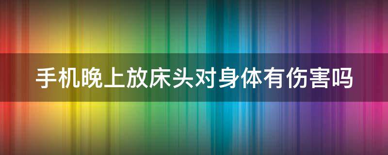 手机晚上放床头对身体有伤害吗（晚上