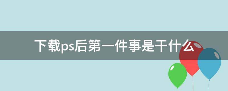 下载ps后第一件事是干什么 下载完p