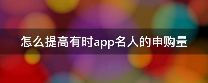 怎么提高有时app名人的申购量（怎么