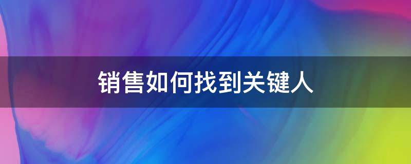 销售如何找到关键人 销售如何找到