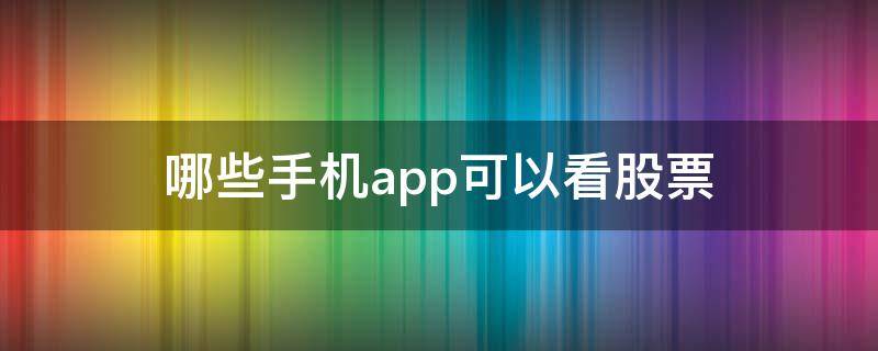 哪些手机app可以看股票 手机下载什