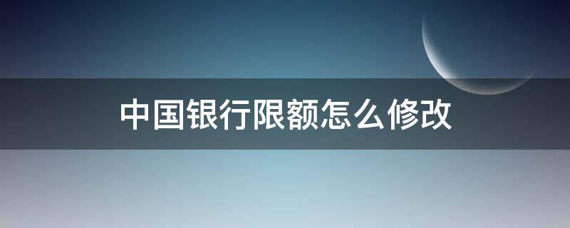 中国银行限额怎么修改（中国银行限额