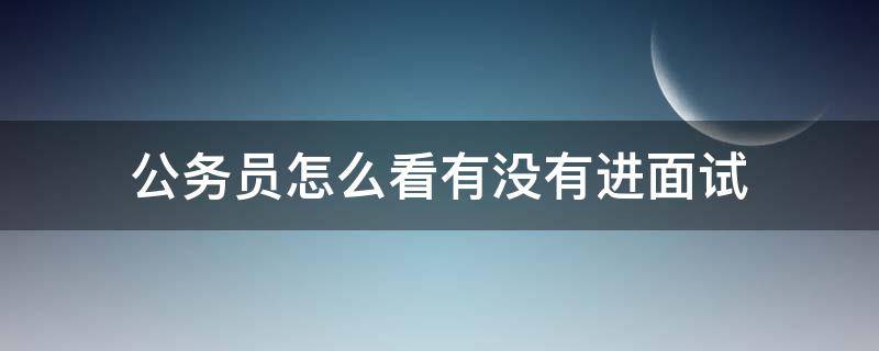 公务员怎么看有没有进面试 公务员