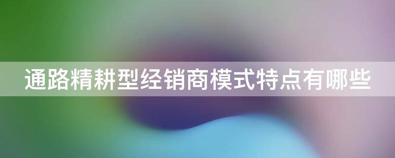 通路精耕型经销商模式特点有哪些