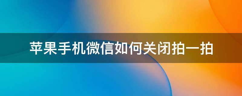 苹果手机微信如何关闭拍一拍 苹果