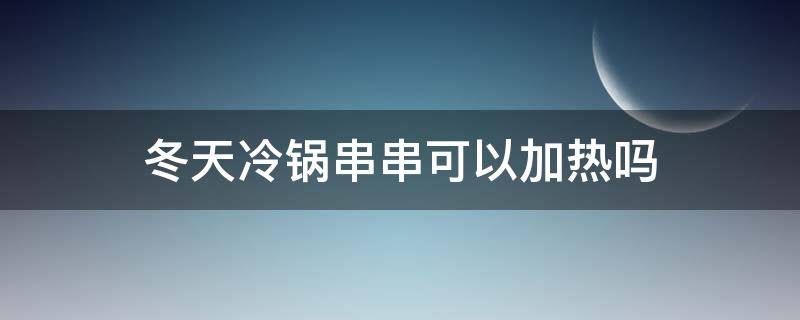 冬天冷锅串串可以加热吗（冬天冷锅串