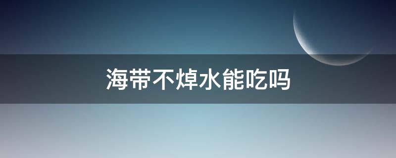 海带不焯水能吃吗（海带不焯水能吃吗