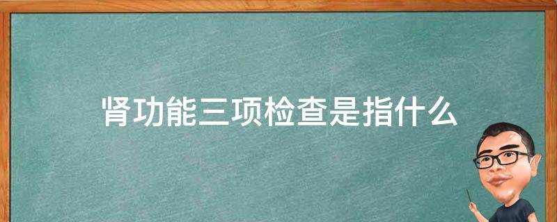 肾功能三项检查是指什么 肾功能三