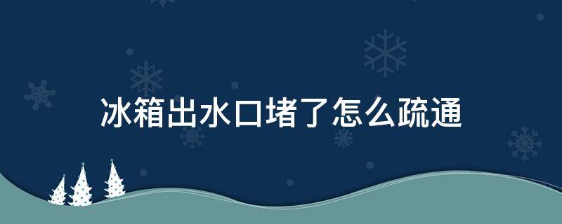 冰箱出水口堵了怎么疏通 冰箱出水