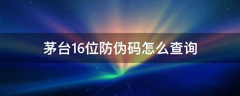 茅台16位防伪码怎么查询（茅台官方ap