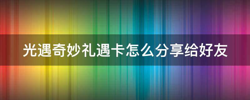 光遇奇妙礼遇卡怎么分享给好友 光