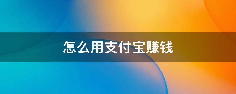 怎么用支付宝赚钱 怎么用支付宝赚