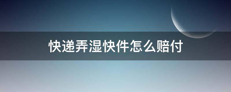 快递弄湿快件怎么赔付（快递弄湿快件