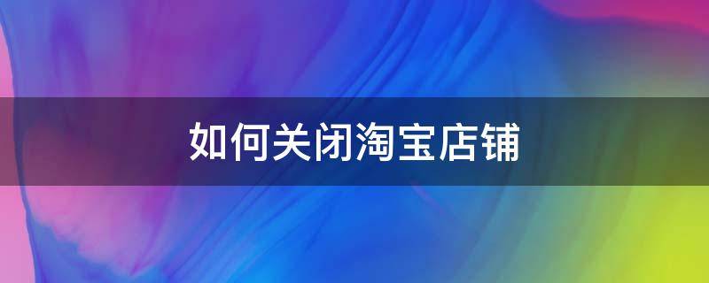 如何关闭淘宝店铺（如何关闭淘宝店铺