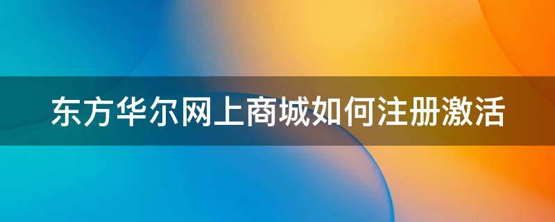 东方华尔网上商城如何注册激活（东方