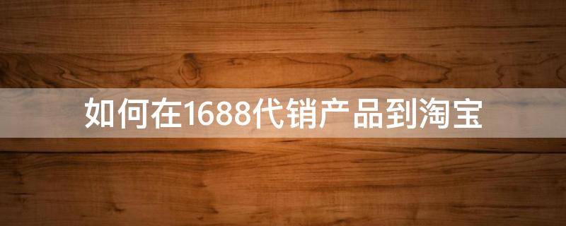 如何在1688代销产品到淘宝 1688如