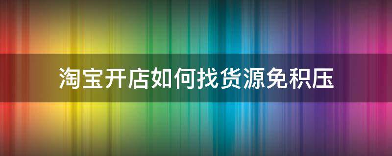 淘宝开店如何找货源免积压 淘宝开