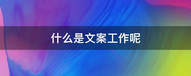 什么是文案工作呢（什么是文案工作呢