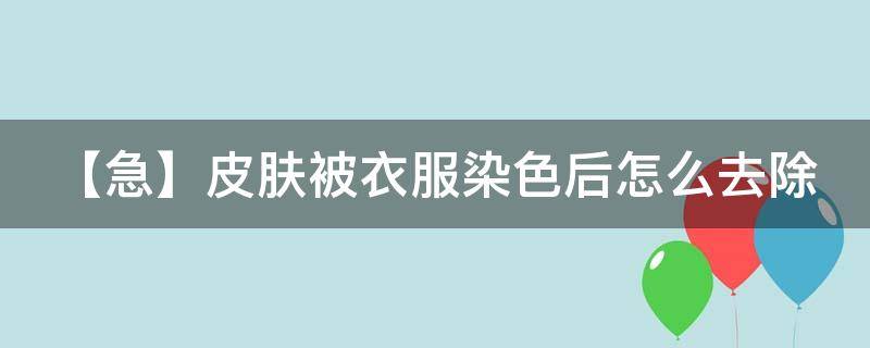 【急】皮肤被衣服染色后怎么去除（皮