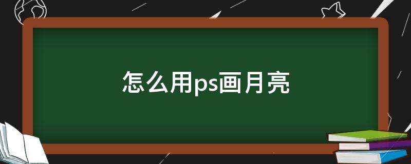 怎么用ps画月亮（怎么用ps画月亮）