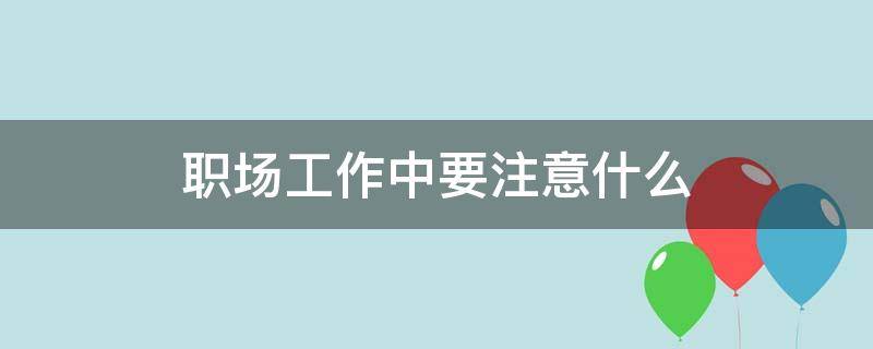 职场工作中要注意什么 职场工作中