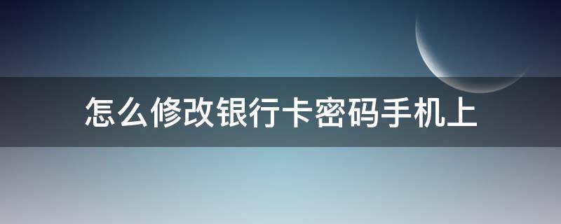 怎么修改银行卡密码手机上（怎么修改