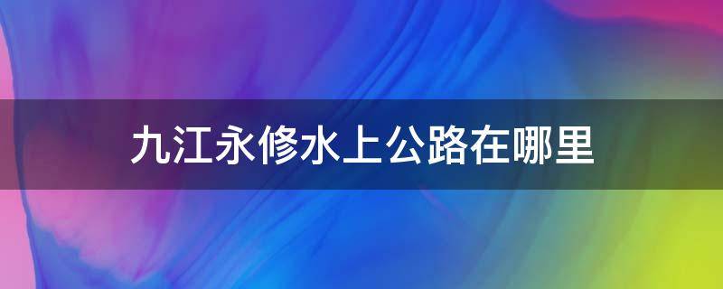 九江永修水上公路在哪里 永修县水