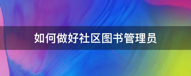 如何做好社区图书管理员（如何做好社