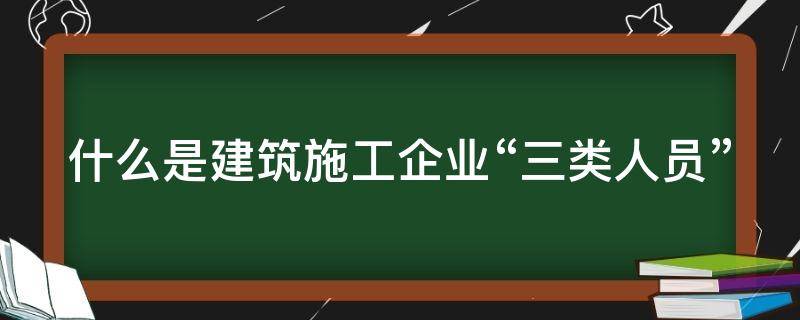 什么是建筑施工企业“三类人员” 