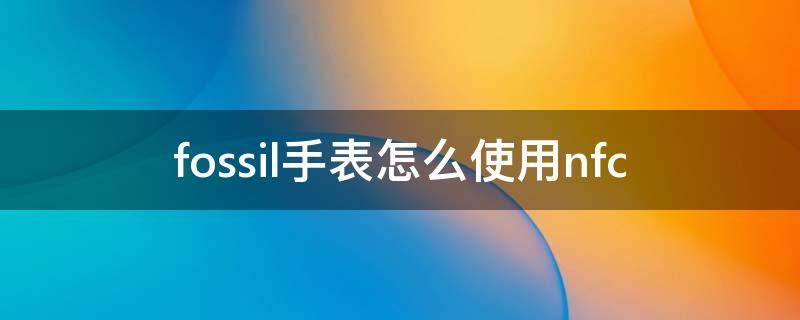 fossil手表怎么使用nfc fossil手表