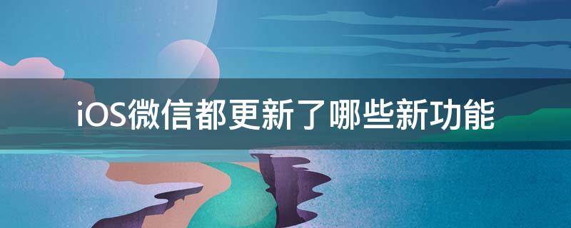 iOS微信都更新了哪些新功能（ios微信