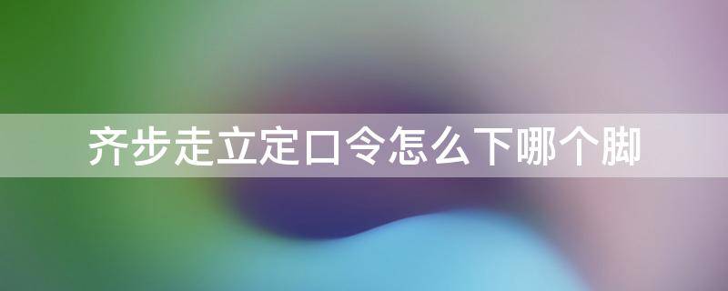 齐步走立定口令怎么下哪个脚 齐步