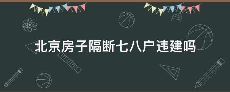 北京房子隔断七八户违建吗（北京房屋