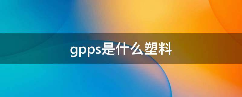 gpps是什么塑料 gpps是什么塑料俗