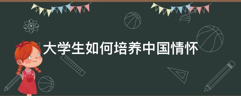 大学生如何培养中国情怀 大学生如